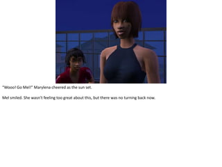 “Wooo! Go Mel!” Marylena cheered as the sun set.Mel smiled. She wasn’t feeling too great about this, but there was no turning back now.