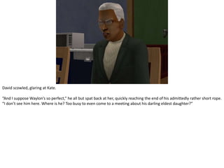 David scowled, glaring at Kate.“And I suppose Waylon’s so perfect,” he all but spat back at her, quickly reaching the end of his admittedly rather short rope. “I don’t see him here. Where is he? Too busy to even come to a meeting about his darling eldest daughter?”