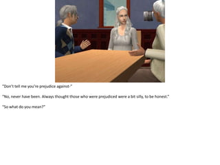 “Don’t tell me you’re prejudice against-”“No, never have been. Always thought those who were prejudiced were a bit silly, to be honest.”“So what do you mean?”