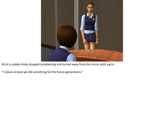 All of a sudden Ruby stopped complaining and turned away from the mirror with a grin.“I s’pose at least we did something for the future generations.”