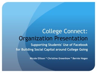 College Connect:
 Organization Presentation
           Supporting Students' Use of Facebook
for Building Social Capital around College Going

         Nicole Ellison * Christine Greenhow * Bernie Hogan
 