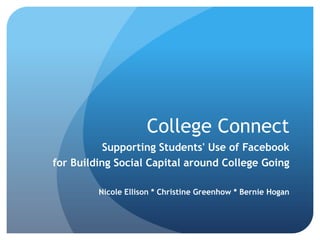 College Connect
           Supporting Students' Use of Facebook
for Building Social Capital around College Going

         Nicole Ellison * Christine Greenhow * Bernie Hogan
 