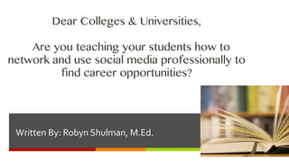 Dear Colleges & Universities,

    Are you teaching your students how to
network and use social media professionally to
         find career opportunities?



                                                    ì	
  
 Written	
  By:	
  Robyn	
  Shulman,	
  M.Ed.	
  
 