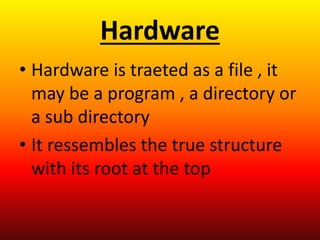 Hardware
• Hardware is traeted as a file , it
may be a program , a directory or
a sub directory
• It ressembles the true structure
with its root at the top
 