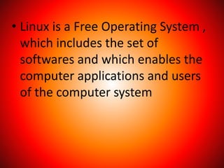 • Linux is a Free Operating System ,
which includes the set of
softwares and which enables the
computer applications and users
of the computer system
 