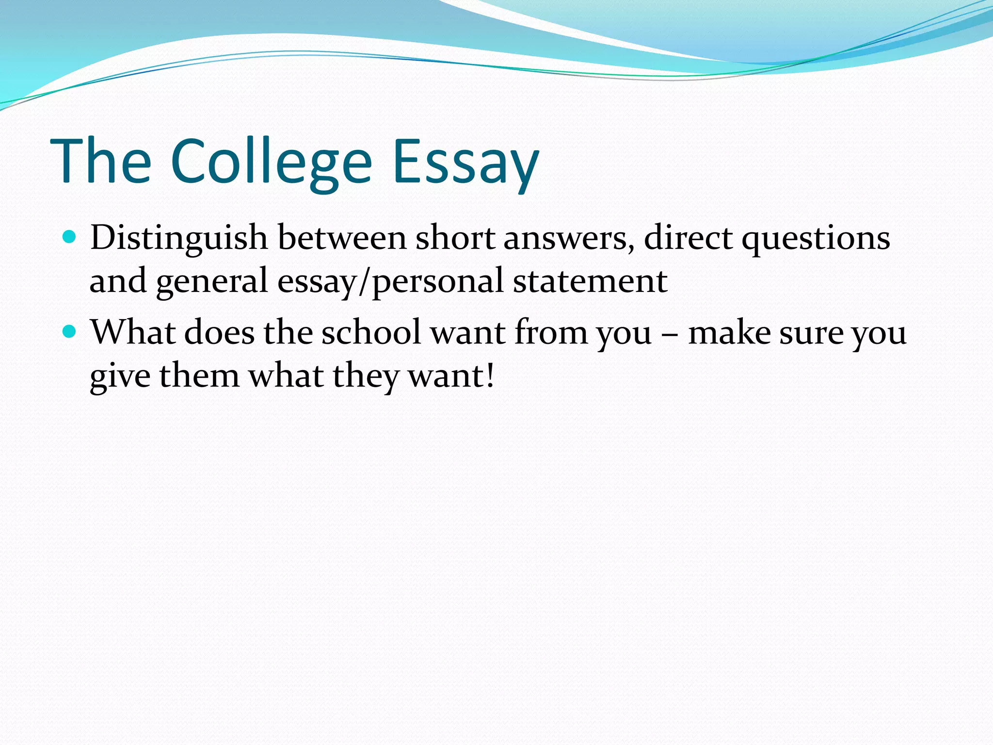 The College Essay
 Distinguish between short answers, direct questions

and general essay/personal statement
 What does the school want from you – make sure you
give them what they want!

 