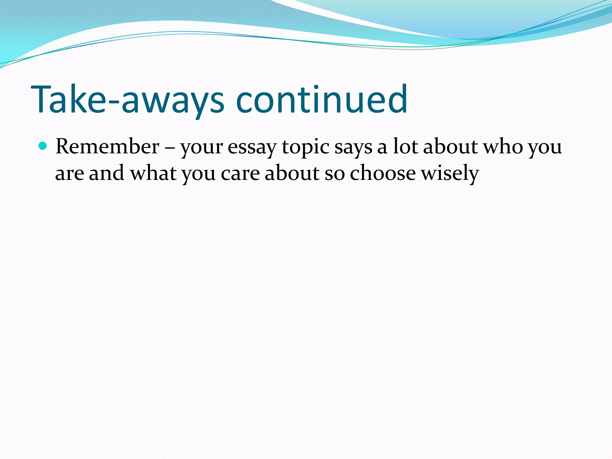 Take-aways continued
 Remember – your essay topic says a lot about who you

are and what you care about so choose wisely

 