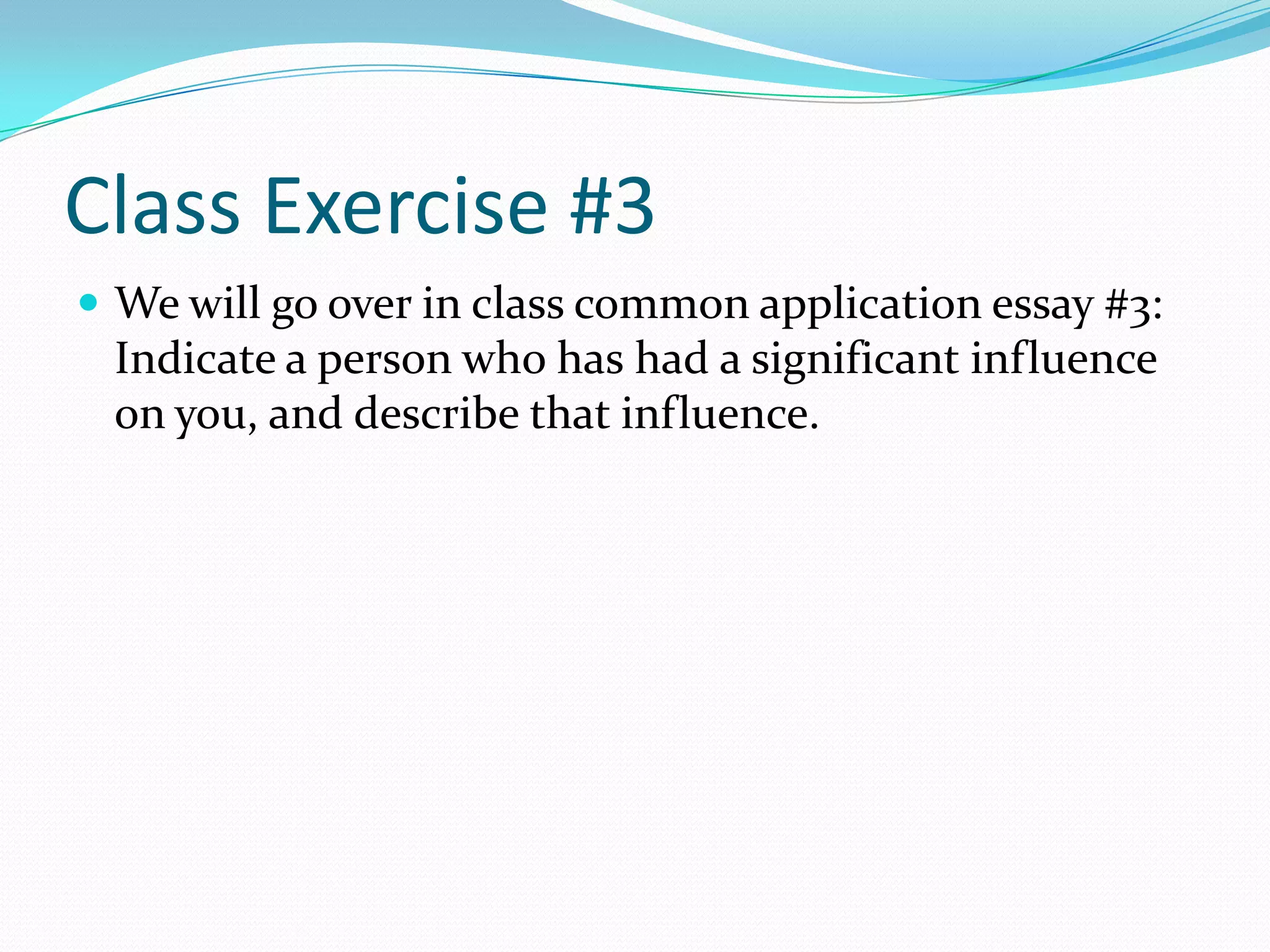 Class Exercise #3
 We will go over in class common application essay #3:

Indicate a person who has had a significant influence
on you, and describe that influence.

 