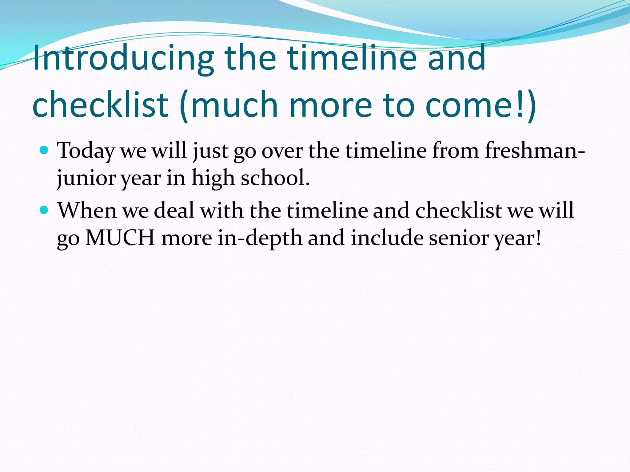 Introducing the timeline and
checklist (much more to come!)
 Today we will just go over the timeline from freshman-

junior year in high school.
 When we deal with the timeline and checklist we will
go MUCH more in-depth and include senior year!

 