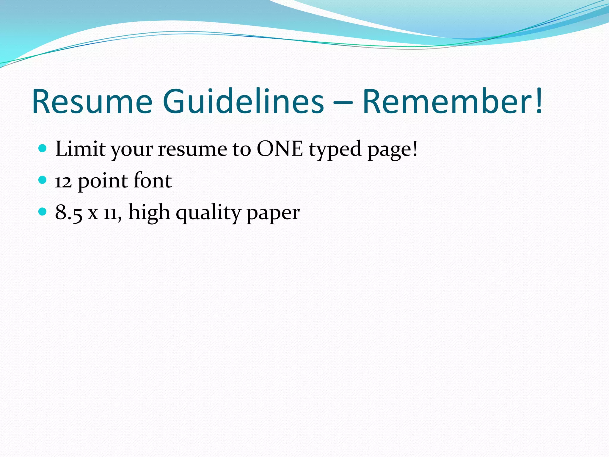 Resume Guidelines – Remember!
 Limit your resume to ONE typed page!
 12 point font
 8.5 x 11, high quality paper

 