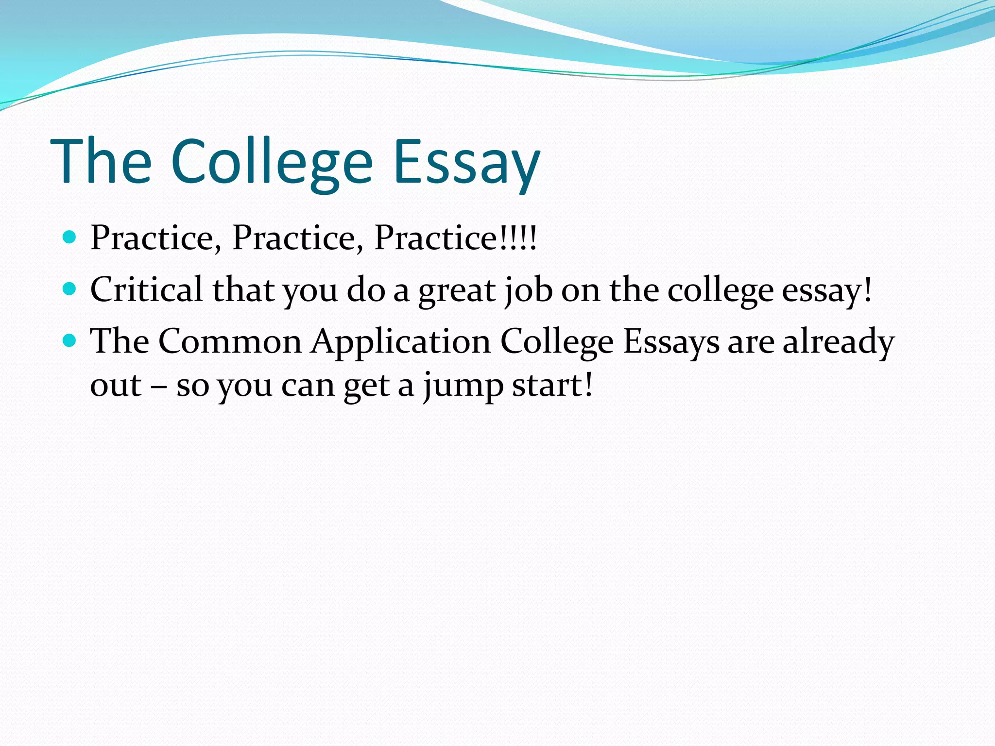 The College Essay
 Practice, Practice, Practice!!!!
 Critical that you do a great job on the college essay!
 The Common Application College Essays are already

out – so you can get a jump start!

 