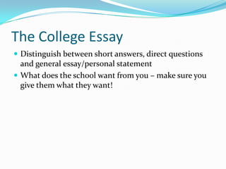 The College Essay
 Distinguish between short answers, direct questions

and general essay/personal statement
 What does the school want from you – make sure you
give them what they want!

 