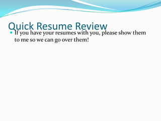 Quick Resume Review show them
 If you have your resumes with you, please
to me so we can go over them!

 