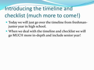 Introducing the timeline and
checklist (much more to come!)
 Today we will just go over the timeline from freshman-

junior year in high school.
 When we deal with the timeline and checklist we will
go MUCH more in-depth and include senior year!

 