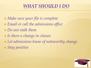 WHAT SHOULD I DO

 Make sure your file is complete
 Email or call the admissions office

 Do not stalk them

 Is there a change in classes

 Let admissions know of noteworthy change

 Stay positive
 