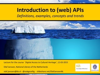 Lecture for the course ‘Digital Access to Cultural Heritage’, 12-03-2015
Olaf Janssen, National Library of the Netherlands
olaf.janssen@kb.nl - @ookgezellig - slideshare.net/OlafJanssenNL
Introduction to (web) APIs
Definitions, examples, concepts and trends
 