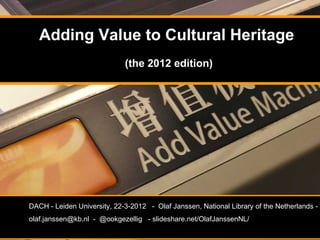 Adding Value to Cultural Heritage
                             (the 2012 edition)




DACH - Leiden University, 22-3-2012 - Olaf Janssen, National Library of the Netherlands -
olaf.janssen@kb.nl - @ookgezellig - slideshare.net/OlafJanssenNL/
 