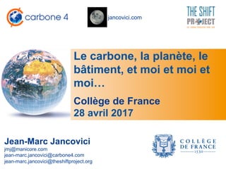 jancovici.com
Le carbone, la planète, le
bâtiment, et moi et moi et
moi…
Jean-Marc Jancovici
jmj@manicore.com
jean-marc.jancovici@carbone4.com
jean-marc.jancovici@theshiftproject.org
Collège de France
28 avril 2017
 