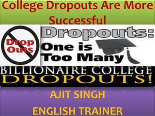 College Dropouts Are More Successful AJIT SINGH ENGLISH TRAINER 