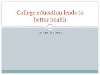 College education leads to
      better health

        LAINEY WRIGHT
 