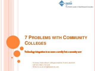 7 PROBLEMS WITH COMMUNITY
COLLEGES
Technology integration is no more a novelty but a necessity now
To know more about college email list from Lake B2B
Call on: (800) 710-5516
Write to us at: info@lakeb2b.com
 