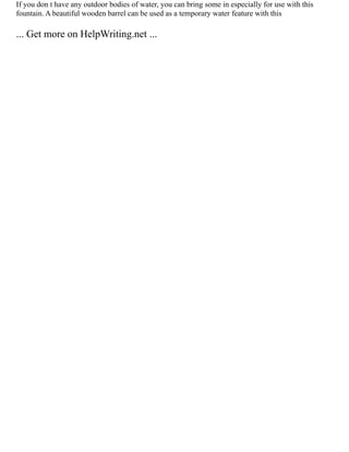 If you don t have any outdoor bodies of water, you can bring some in especially for use with this
fountain. A beautiful wooden barrel can be used as a temporary water feature with this
... Get more on HelpWriting.net ...
 