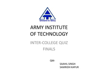 ARMY INSTITUTE
OF TECHNOLOGY
INTER-COLLEGE QUIZ
      FINALS

         QM-
               SAAHIL SINGH
               SAMRIDH KAPUR
 