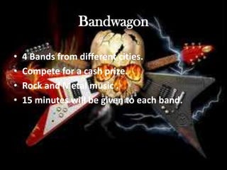 Bandwagon
• 4 Bands from different cities.
• Compete for a cash prize.
• Rock and Metal music .
• 15 minutes will be given to each band.
 