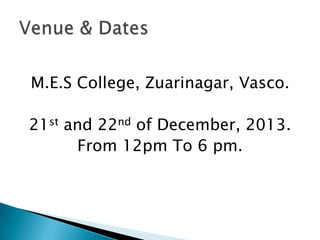 M.E.S College, Zuarinagar, Vasco.
21st and 22nd of December, 2013.
From 12pm To 6 pm.
 
