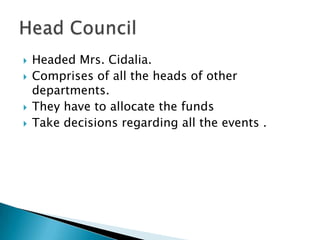  Headed Mrs. Cidalia.
 Comprises of all the heads of other
departments.
 They have to allocate the funds
 Take decisions regarding all the events .
 