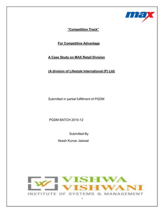 “Competition Track”



      For Competitive Advantage



A Case Study on MAX Retail Division



(A division of Lifestyle International (P) Ltd)




Submitted in partial fulfillment of PGDM




PGDM BATCH 2010-12



               Submitted By

      Akash Kumar Jaiswal




                       1
 