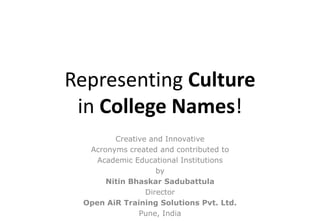 Representing Culture
in College Names!
Creative and Innovative
Acronyms created and contributed to
Academic Educational Institutions
by
Nitin Bhaskar Sadubattula
Director
Open AiR Training Solutions Pvt. Ltd.
Pune, India
 