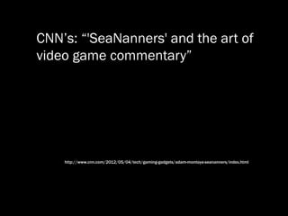 CNN’s: “'SeaNanners' and the art of
video game commentary”
http://www.cnn.com/2012/05/04/tech/gaming-gadgets/adam-montoya-seananners/index.html