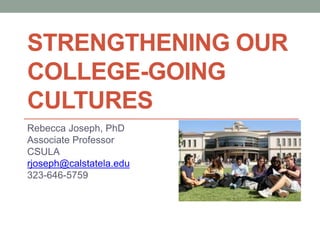 STRENGTHENING OUR
COLLEGE-GOING
CULTURES
Rebecca Joseph, PhD
Associate Professor
CSULA
rjoseph@calstatela.edu
323-646-5759
 