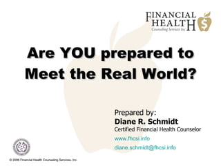Are YOU prepared to Meet the Real World?   © 2008 Financial Health Counseling Services, Inc. Prepared by:  Diane R. Schmidt Certified Financial Health Counselor www.fhcsi.info diane . [email_address] .info 