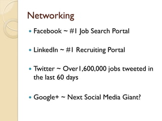 Networking
   Facebook ~ #1 Job Search Portal

   LinkedIn ~ #1 Recruiting Portal

   Twitter ~ Over1,600,000 jobs tweeted in
    the last 60 days

   Google+ ~ Next Social Media Giant?
 