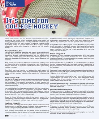 36 THEPULSEMAG.COM | Nov. 2014
College hockey season is here, and Worcester has no shortage of loyal fans.
Although the area is home to many exceptional, lifelong hockey players, the
starting point for each college team is incredibly varied. While some teams hope
to work hard and fight their way to the top of the standings this winter, others
must battle to maintain the successes of last season. So we caught up with local
college hockey coaches before the start of the season to hear their plans for
2014-15.
Assumption College, Div II
The Greyhounds had a tough season last year, finishing with an overall record
of 4-19-2. This year, however, the outlook is much better. “We’re going to have
a decent first two lines,” Head Coach Lance Brady said. “Our leaders up front
will be a senior and a couple of juniors.” Brady added that strong freshman and
sophomore classes will round out the team in terms of ability, experience and
leadership.
Brady, who has been head coach of the team for six seasons, said things were
very different when he first arrived, and that players had a “lack of championship
direction.” Since then, he has worked to instill what he calls a “game-winning
mentality” in his team.
Coach Brady sees things improving from last year, citing quality leaders and
experienced players as his key assets. Brady said his team, above all else, will
need to work hard, focus and “capitalize on their opportunities” in the upcoming
season.
Becker College, Div III
Last year, the Ice Hawks went through a major reconstruction process. According
to Head Coach Steve Hoar, the team had some juniors and seniors that “didn’t
buy into program.” This resulted in a young team of mostly freshman and
sophomores stepping up, which gave the players more ice time than younger
players typically receive.
Hoar has led the team from the program’s inception in 2006. After a bumpy start,
he said he thinks the team has got a good read on its own abilities and that of
its competition. “Every game is important. They don’t have 65 games; they only
have 25.” According to Hoar, the conference is strong from top to bottom, so each
game can determine a team’s place in the standings.
Despite all of these difficulties, his outlook for the future is positive. “We’re
looking forward to a more competitive season and getting back into the playoffs.
Hopefully, we’ll be a team to watch and maybe surprise some people. “
Holy Cross College, Div I
The Crusaders have a big year ahead of them. The new head coach, David
Berard, comes to the team with decades of collegiate hockey experience and is
seeking to bring a completely different form of hockey to the team.
In the upcoming season, Berard said, he’s primarily focused on developing a
more dynamic style of play. He believes that having an aggressive mindset will
lead the Crusaders to success. “We’re going to be relentless and have an up-
tempo style of pursuing the puck.” Key to that is putting shots on net during
offensive plays and taking time away from opponents during defensive plays.
During his first season with the program, however, Berard has only had a limited
amount of time with his players due to division rules. He said a recent exodus
of more experienced players will make things difficult. “The previous class of
players that left got a lot of play time,” he said, adding that he will “rely on the
older guys to steer the team.”
Nichols College, Div III
Last season, the Bisons finished with an enviable record of 18-7-3. After finishing
in first during the regular season, the team went on the Eastern Conference
Athletics Conference. In his previous season with the team, Head Coach Kevin
Swallow enjoyed a similar record of 16-9-1.
Swallow said that when he joined Nichols, he knew the team had a lot of talent
but were “pretty young at the time; a lot of people graduated.” He added that “all
the pieces were there,” and within the last year or two, “the guys really matured
and developed.”
Swallow said that among the Bisons’ strengths are a good culture (developed by
the previous coaching staff), strong goaltending and a lot of depth. “We could put
12 guys on the ice as forwards.”
However, Swallow said, maintaining last year’s record will be no easy feat.
“People are going to be gunning for us,” he said, adding that he hopes that the
challenges ahead will have a positive impact on the team and “the guys aren’t
content with how things went last year.”
Fortunately, the Bisons still have a very experienced roster after only losing five
players from last year’s team. “They are an older team for the first time since I’ve
been here,” Swallow said.
Worcester State University, Div III
This year, the Lancers are doing a lot to change up the team and its performance.
The new head coach, Shayne Toporowski, who previously worked as the team’s
assistant coach, has begun strategizing for the upcoming season.
Overall, Toporowski wants the team to increase its focus on discipline, as well as
improving goaltending and running down the clock during penalties. He plans to
have practices that are high-tempo, with a significant focus on skill improvement.
He also plans to strengthen “things we want to integrate into the game system,”
such as accountability, attention to detail and good habits.
This season, the Lancers have an older, more experienced team, with 10 seniors
on the roster. Toporowski said this has led to a strong leadership corps. “When
you have that many seniors on ice, it’s a good thing.”
Toporowski said future success will come from working together as a team. “It’s
a process,” he said. “We’re building every day.”
It’s time for
college hockeyBy Sean M. Haley
Sports
&Fitness
 
