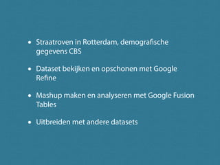 • Straatroven in Rotterdam, demografische
gegevens CBS
• Dataset bekijken en opschonen met Google
Refine
• Mashup maken en analyseren met Google Fusion
Tables
• Uitbreiden met andere datasets
 
