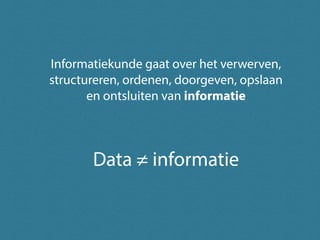 Informatiekunde gaat over het verwerven,
structureren, ordenen, doorgeven, opslaan
en ontsluiten van informatie
Data ≠ informatie
 