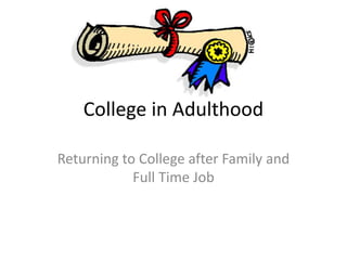 College in Adulthood
Returning to College after Family and
Full Time Job
 