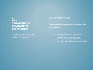 Verhogen aantal bezoekersVerhogen frequentie van bezoekVerlengen van duur op websiteVerhogen van interactie bezoekerMaximaliseren van gebruikerservaringCommuniceren van merkwaardenBrandingmodel3.Het strategisch fundament definiërenOnline strategische doelstellingenCreëren van merkvoorkeur