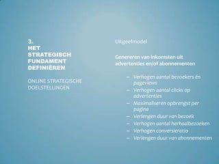 Tijdig en volledig informeren relevante doelgroepenVerhogen percentage informatievragen via het webVergroten toegankelijkheid van informatie op het webVergroten klanttevredenheid en verbeteren online klantervaringInformatie- en servicemodel3.Het strategisch fundament definiërenOnline strategische doelstellingenVerlagen kosten door kanaalsturing
