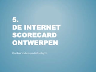 5.De internet scorecard ontwerpenMeetbaar maken van doelstellingen