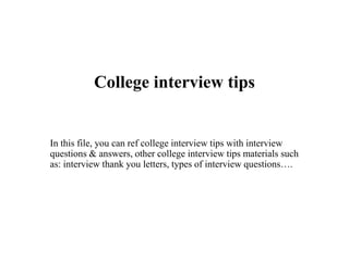 College interview tips
In this file, you can ref college interview tips with interview
questions & answers, other college interview tips materials such
as: interview thank you letters, types of interview questions….
 