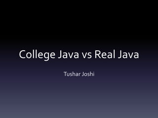 College Java vs Real Java
Tushar Joshi
 