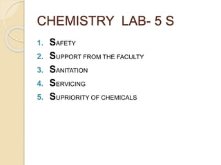CHEMISTRY LAB- 5 S
1. SAFETY
2. SUPPORT FROM THE FACULTY
3. SANITATION
4. SERVICING
5. SUPRIORITY OF CHEMICALS
 