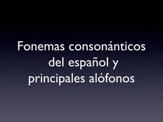 Fonemas consonánticos
      del español y
  principales alófonos
 