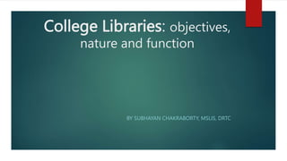 College Libraries: objectives,
nature and function
BY SUBHAYAN CHAKRABORTY, MSLIS, DRTC
 
