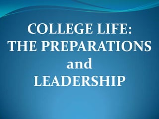 COLLEGE LIFE:
THE PREPARATIONS
       and
   LEADERSHIP
 