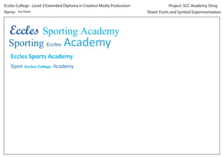 Eccles College - Level 3 Extended Diploma in Creative Media Production               Project: SCC Academy Sting
Name: Joe Hayes                                                          Sheet: Fonts and Symbol Experimentation



  Eccles Sporting Academy
  Sporting Eccles Academy
   Eccles Sports Academy
   Sport   Eccles College   Academy
 